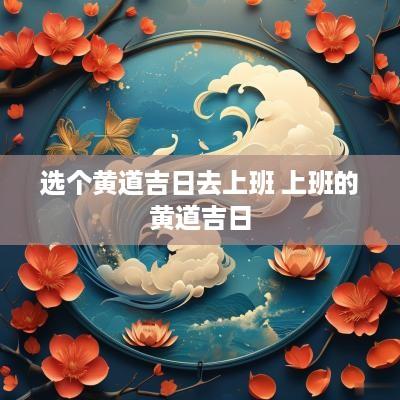 选个黄道吉日去上班 上班的黄道吉日