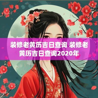 装修老黄历吉日查询 装修老黄历吉日查询2025年