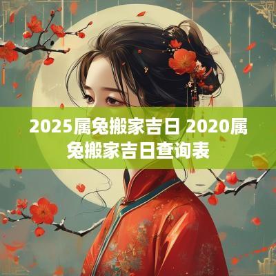 2025属兔搬家吉日 2025属兔搬家吉日查询表