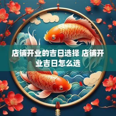 店铺开业的吉日选择 店铺开业吉日怎么选