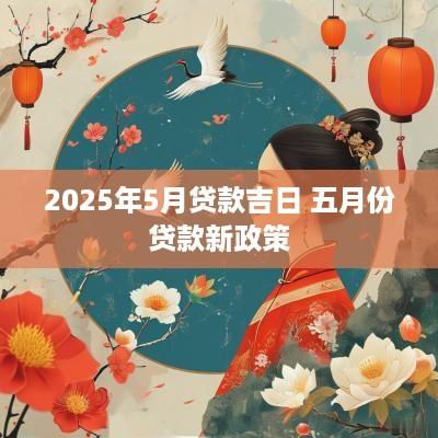 2025年5月贷款吉日 五月份贷款新政策