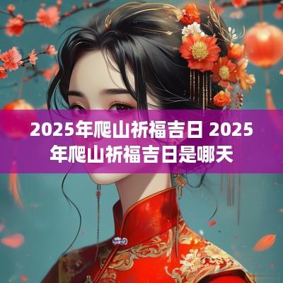 2025年爬山祈福吉日 2025年爬山祈福吉日是哪天
