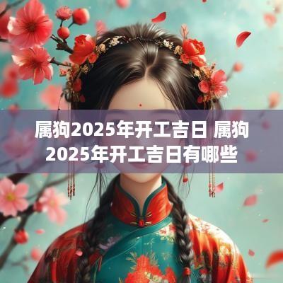 属狗2025年开工吉日 属狗2025年开工吉日有哪些