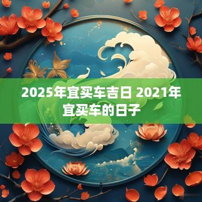 2025年宜买车吉日 2025年宜买车的日子