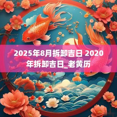 2025年8月拆卸吉日 2025年拆卸吉日_老黄历