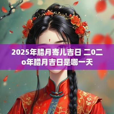 2025年腊月寄儿吉日 二0二o年腊月吉日是哪一天