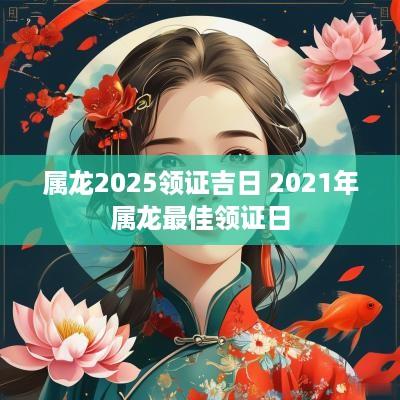 属龙2025领证吉日 2025年属龙最佳领证日