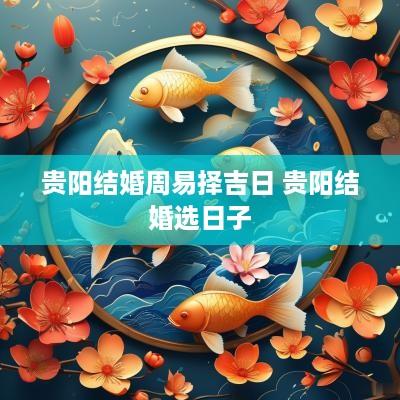 贵阳结婚周易择吉日 贵阳结婚选日子