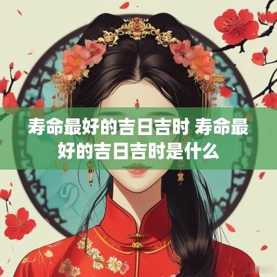 寿命最好的吉日吉时 寿命最好的吉日吉时是什么