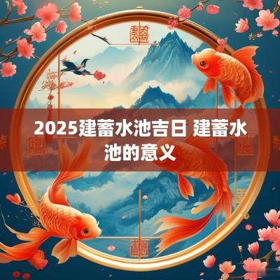 2025建蓄水池吉日 建蓄水池的意义