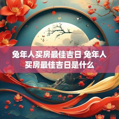 蛇年人买房最佳吉日 蛇年人买房最佳吉日是什么