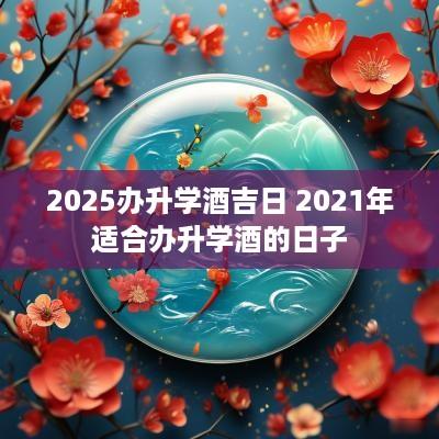2025办升学酒吉日 2025年适合办升学酒的日子