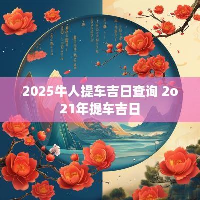 2025牛人提车吉日查询 2o21年提车吉日