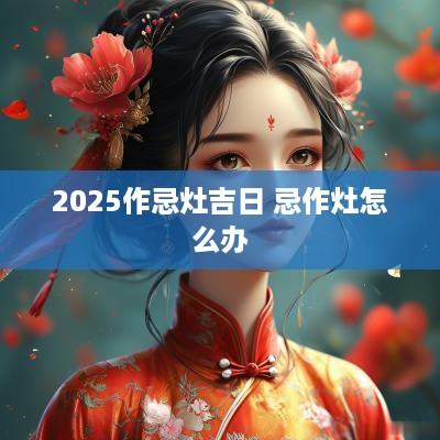 2025作忌灶吉日 忌作灶怎么办