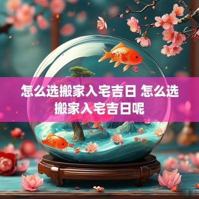 怎么选搬家入宅吉日 怎么选搬家入宅吉日呢