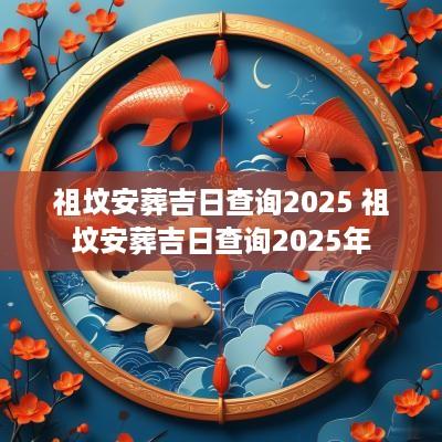 祖坟安葬吉日查询2025 祖坟安葬吉日查询2025年