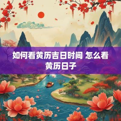 如何看黄历吉日时间 怎么看黄历日子