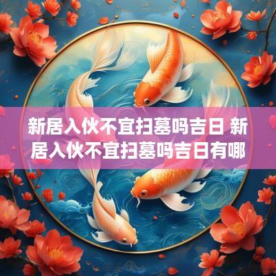 新居入伙不宜扫墓吗吉日 新居入伙不宜扫墓吗吉日有哪些