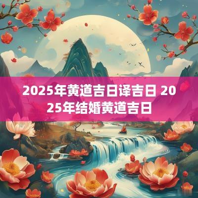 2025年黄道吉日译吉日 2025年结婚黄道吉日