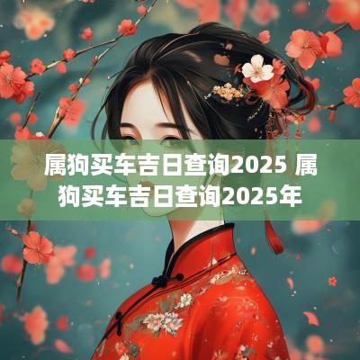 属狗买车吉日查询2025 属狗买车吉日查询2025年