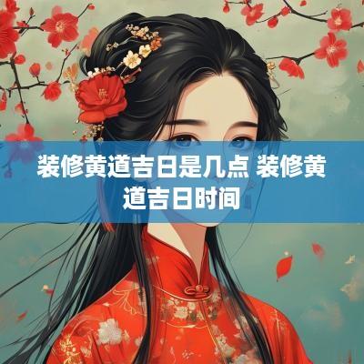 装修黄道吉日是几点 装修黄道吉日时间