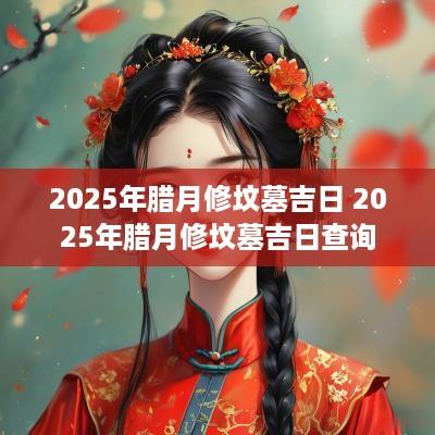2025年腊月修坟墓吉日 2025年腊月修坟墓吉日查询