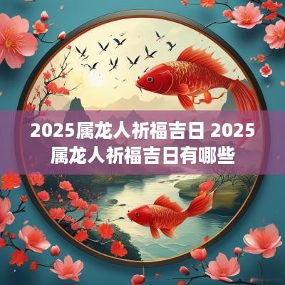 2025属龙人祈福吉日 2025属龙人祈福吉日有哪些
