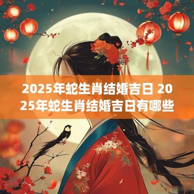 2025年蛇生肖结婚吉日 2025年蛇生肖结婚吉日有哪些