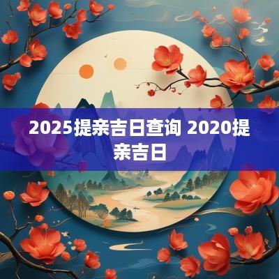 2025提亲吉日查询 2025提亲吉日