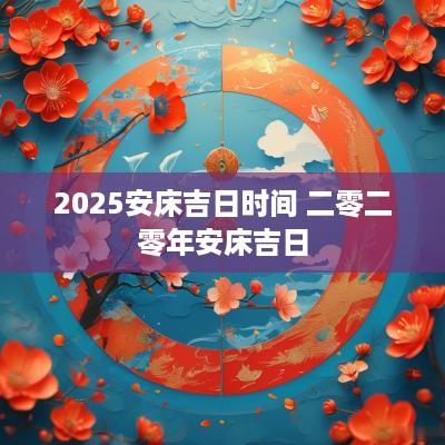 2025安床吉日时间 二零二零年安床吉日
