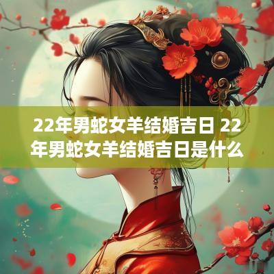 22年男蛇女羊结婚吉日 22年男蛇女羊结婚吉日是什么