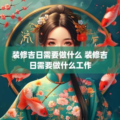 装修吉日需要做什么 装修吉日需要做什么工作