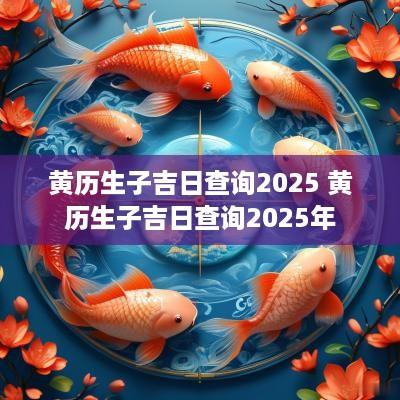 黄历生子吉日查询2025 黄历生子吉日查询2025年