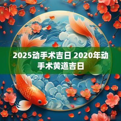 2025动手术吉日 2025年动手术黄道吉日