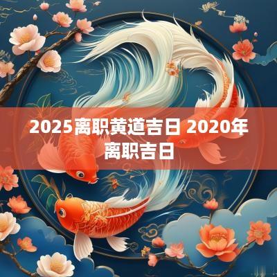 2025离职黄道吉日 2025年离职吉日