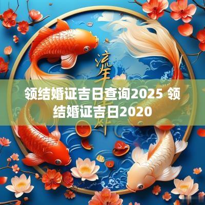 领结婚证吉日查询2025 领结婚证吉日2025