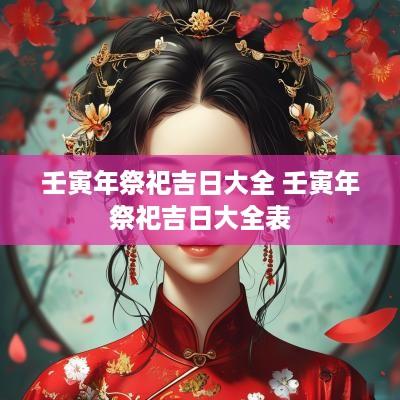 壬寅年祭祀吉日大全 壬寅年祭祀吉日大全表