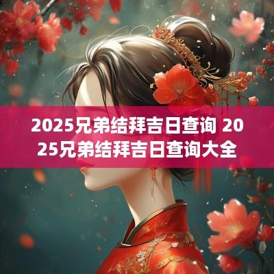 2025兄弟结拜吉日查询 2025兄弟结拜吉日查询大全