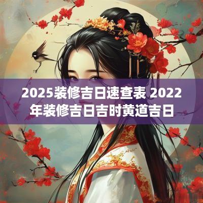 2025装修吉日速查表 2025年装修吉日吉时黄道吉日