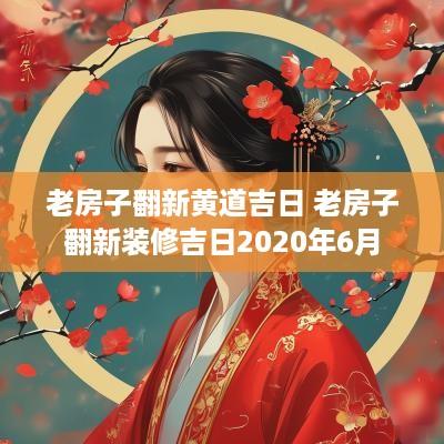 老房子翻新黄道吉日 老房子翻新装修吉日2025年6月