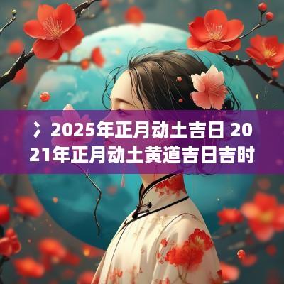 冫2026年正月动土吉日 2026年正月动土黄道吉日吉时