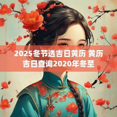 2025冬节选吉日黄历 黄历吉日查询2025年冬至