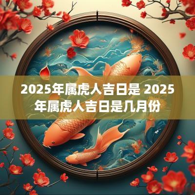 2025年属虎人吉日是 2025年属虎人吉日是几月份
