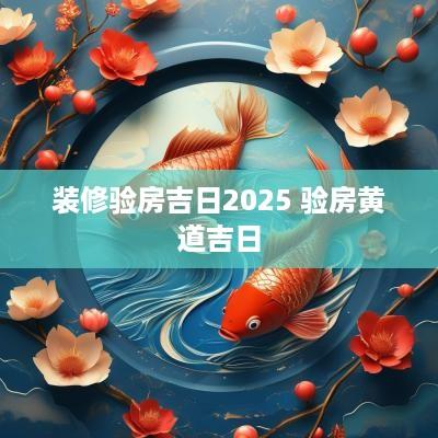 装修验房吉日2025 验房黄道吉日