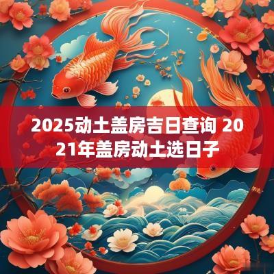 2025动土盖房吉日查询 2025年盖房动土选日子