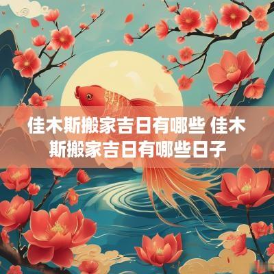 佳木斯搬家吉日有哪些 佳木斯搬家吉日有哪些日子