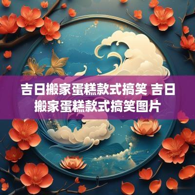 吉日搬家蛋糕款式搞笑 吉日搬家蛋糕款式搞笑图片