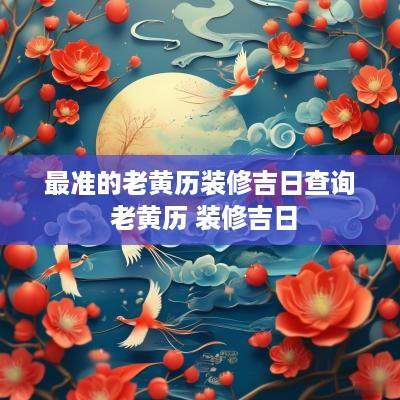 最准的老黄历装修吉日查询 老黄历 装修吉日