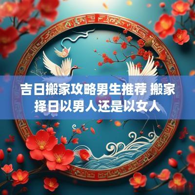 吉日搬家攻略男生推荐 搬家择日以男人还是以女人