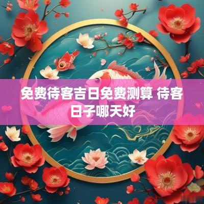 免费待客吉日免费测算 待客日子哪天好